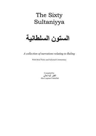 The Sixty
         Sultaniyya


  ‫الستون السلطانية‬
A collection of narrations relating to Ruling
       With Brief Notes and Selected Commentary




                     Compiled by
                    ‫الفقير إليه تعالى‬
                 Abu Luqman Fathullah
 