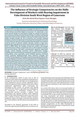 International Journal of Trend in Scientific Research and Development (IJTSRD)
Volume 4 Issue 4, June 2020 Available Online: www.ijtsrd.com e-ISSN: 2456 – 6470
@ IJTSRD | Unique Paper ID – IJTSRD30982 | Volume – 4 | Issue – 4 | May-June 2020 Page 329
The Influence of Strategic Competencies on the Skills
Development of Workers with Hearing Impairment in
Fako Division South West Region of Cameroon
Orok Afor Betek Mary Espouse Tanyi Nkongho
Instructor in the Department of Educational Psychology,
Faculty of Education, University of Buea, South West Region of Cameroon
ABSTRACT
The main objective of this study was to investigate the influence of “Strategic
Competencies on the Skills Developmentof Workers with Hearing Impairment
in Fako Division South West Region of Cameroon”. To achieve this, a case
study research design was used and the sample of a sample of 39 persons
were selected across the sevenSub-Divisions ofFako.15workers with hearing
impairment and 24 of their colleagues, made up the sample of the study. The
sample emerged through the use of purposive and snowball sampling
techniques. An interview guide and a focus group discussion guide were used
for data collection. Interview andfocus groupdiscussionguides wereanalysed
using the process of thematic analysis, whereby concepts or ideas were
grouped under umbrella terms of key words with the support of Atlas Ti 5.2
(Atlas Ti GMBH 2006). The findings revealed that, workers with hearing
impairment poses strategic competencies such as; self-acceptance, humility,
inter-personal fluency, alternative communication approach, experiential
learning, creative thinking, emotional control, collaborative strategy,
modelling, observational learning,commitment,acceptanceof error,problem-
solving ability, career exploration, system thinking, openness, emotional
control, systematic thinking/strategic intent, humorous strategies and
curiosity. The listed qualities ofstrategiccompetencies positivelyinfluencethe
career development of workers with hearing impairment, by helping them to
be resilient, develop skills, improve on performance, improves ontheirability
to think hypothetically, improve on their working relationship, and helpthem
dismiss misconception. Based on the findings of this study, itisrecommended
that, for persons with hearing impairment who are facing career challenges,
should not give up or feel frustrated. Rather they should strategize and
develop in their career. For strategic competencies helps in the development
of constructive qualities from an individual.
KEYWORDS: Strategic Competencies. Career Development and Workers with
hearing impairment
How to cite this paper: Orok Afor Betek
Mary Espouse Tanyi Nkongho "The
Influence of Strategic Competencies on
the Skills Development of Workers with
Hearing Impairment
in Fako Division
South WestRegionof
Cameroon"
Published in
International Journal
of Trend in Scientific
Research and
Development (ijtsrd), ISSN: 2456-6470,
Volume-4 | Issue-4, June 2020, pp.329-
336, URL:
www.ijtsrd.com/papers/ijtsrd30982.pdf
Copyright © 2020 by author(s) and
International Journal ofTrendinScientific
Research and Development Journal. This
is an Open Access
article distributed
under the terms of
the Creative Commons Attribution
License (CC BY 4.0)
(http://creativecommons.org/licenses/by
/4.0)
1. INTRODUCTION
In the contemporary world of work such as that of
Cameroon, where job security and lifetime employment are
no longer the norm due to the high rate of unemployment,
under-employment and job scarcity, individuals need a
continuous appraisal of their situation and be aware of their
employment opportunities while constructing and
developing in their careers. For persons with hearing
impairment, the situation is generally more challenging as
the unconscious or unintended isolation due to
communication barriers, provokes a negative social,
psychological and cognitive problem, which negatively
influence their skills development and as such, leaves them
with a feeling of tension, inferiority complex, boredom,
disaffection, shame and stigma, increased social isolation,
loss of self-confidence and self-esteem,and eventually lost of
job.
According to the National Association of the Deaf in
Cameroon, approximately 60,000 persons in Cameroon are
living with Deafness/hearing impairment(Nobutaka,2017).
A majority of whom are financially dependent on the family
and well-wishers (Karl, 2018). As such,thefinancial orsocial
aid offered in Cameroon for deaf individuals does not help
them to become contributors to the Cameroonian society
(Fox, 2010).
As a result of the above, there is an increased number of
persons with hearing impairment moving in the streets and
motor parks with pieces ofpapers andsmall bowls appealing
for financial support. Their vulnerable nature exposes them
to societal ills such as rape, assault, sexual abuses, initiation
into drug consumption and further marginalization.
Understanding the importance of having a successful career
for an individual, and the fact that this can only be obtained
through the process of skills development, It is for these
reasons that this research soughttoinvestigatetheimpactof
Strategic Competencies on the Skills Development of
Workers with Hearing Impairment in Fako Division, South
West Region of Cameroon.
IJTSRD30982
 