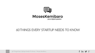 60 Things Every Startup Needs To Know – Moses Kemibaro1
60THINGS EVERY STARTUP NEEDS TO KNOW
 