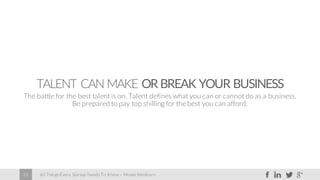 60 Things Every Startup Needs To Know – Moses Kemibaro23
TALENT CAN MAKE OR BREAK YOUR BUSINESS
The battle for the best talent is on. Talent defines what you can or cannot do as a business.
Be prepared to pay top shilling for the best you can afford.
 