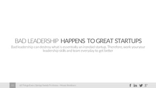60 Things Every Startup Needs To Know – Moses Kemibaro25
BAD LEADERSHIP HAPPENS TOGREAT STARTUPS
Bad leadership candestroy what is essentially an ironclad startup. Therefore, work youryour
leadership skills and team everyday to get better
 