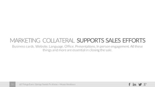 60 Things Every Startup Needs To Know – Moses Kemibaro33
MARKETING COLLATERAL SUPPORTS SALES EFFORTS
Business cards. Website. Language. Office. Presentations. In person engagement. All these
things and more are essential in closing the sale.
 
