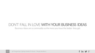 60 Things Every Startup Needs To Know – Moses Kemibaro4
DON’T FALL IN LOVE WITH YOUR BUSINESS IDEAS
Business ideas are a commodity so the more you have the better they get
 