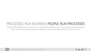 60 Things Every Startup Needs To Know – Moses Kemibaro41
PROCESSES RUN BUSINESS PEOPLE RUNPROCESSES
Clearly defined business processes canmake all the difference. You canhave the best talent
but a lack of business processes will fail to realize the full potential of your brand
 