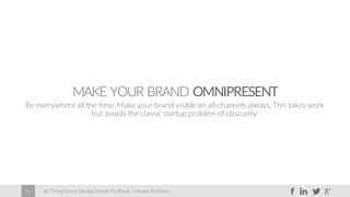 60 Things Every Startup Needs To Know – Moses Kemibaro51
MAKE YOUR BRAND OMNIPRESENT
Be everywhere all the time. Make your brand visible on all channels always.This takes work
but avoids the classic startup problem of obscurity.
 