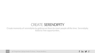 60 Things Every Startup Needs To Know – Moses Kemibaro53
CREATE SERENDIPITY
Create moments of serendipity by getting out there to meet people all the time. Serendipity
leads to new opportunities.
 
