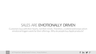 60 Things Every Startup Needs To Know – Moses Kemibaro55
SALES ARE EMOTIONALLY DRIVEN
Customers buy with their hearts, not their minds.Therefore, a solid brand knows which
emotional triggers workfor their offerings. Why do people buy Apple products?
 