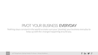 60 Things Every Startup Needs To Know – Moses Kemibaro56
PIVOT YOUR BUSINESS EVERYDAY
Nothing stays constant in the world so make sure your ‘pivoting’ your business everyday to
keep up with the changes happening around you.
 