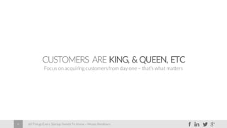 60 Things Every Startup Needs To Know – Moses Kemibaro6
CUSTOMERS ARE KING, &QUEEN, ETC
Focus on acquiring customersfrom day one – that’s what matters
 