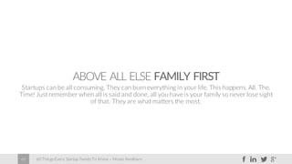 60 Things Every Startup Needs To Know – Moses Kemibaro60
ABOVE ALL ELSE FAMILY FIRST
Startups can be all consuming. They can burneverything in your life. This happens. All. The.
Time! Just remember when all is said and done, all you have is your family so never lose sight
of that. They are what matters the most.
 
