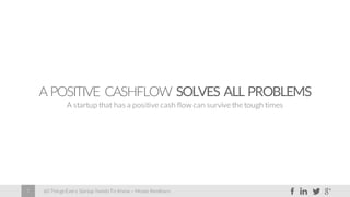 60 Things Every Startup Needs To Know – Moses Kemibaro7
A POSITIVE CASHFLOW SOLVES ALL PROBLEMS
A startup that has a positive cash flow can survive the tough times
 