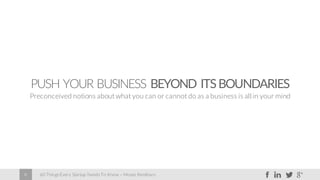 60 Things Every Startup Needs To Know – Moses Kemibaro8
PUSH YOUR BUSINESS BEYOND ITSBOUNDARIES
Preconceived notions about what you can or cannot do as a business is all in your mind
 