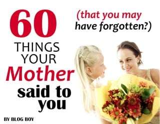 THINGS
YOUR
Mother
you
said to
BY BLOG BOY
(that you may
have forgotten?)
 