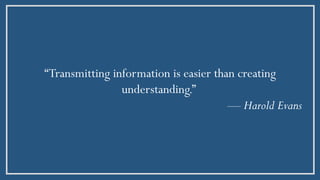 “Transmitting information is easier than creating
understanding.”
— Harold Evans
 