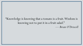 “Knowledge is knowing that a tomato is a fruit.Wisdom is
knowing not to put it in a fruit salad.”
— Brian O’Driscoll
 