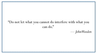 “Do not let what you cannot do interfere with what you
can do.”
— JohnWooden
 