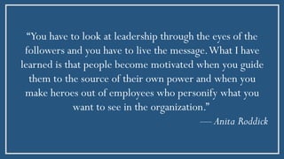 “You have to look at leadership through the eyes of the
followers and you have to live the message.What I have
learned is ...