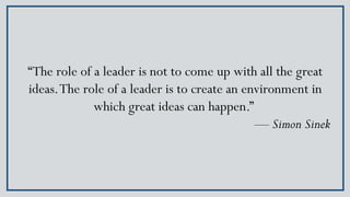 “The role of a leader is not to come up with all the great
ideas.The role of a leader is to create an environment in
which...