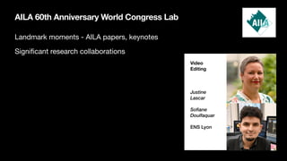 AILA 60th Anniversary World Congress Lab
Landmark moments - AILA papers, keynotes
Signi
fi
cant research collaborations
Video
Editing
Justine
Lascar
Sofiane
Doulfaquar
ENS Lyon
 