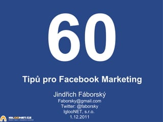 60 Tipů pro Facebook Marketing Jindřich Fáborský [email_address] Twitter: @faborsky IglooNET, s.r.o.  1.12.2011 