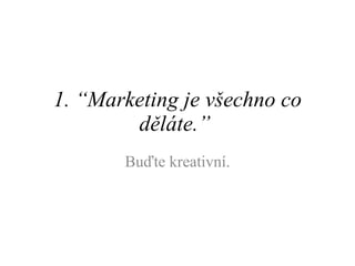 1. “ Marketing je všechno co děláte. ”   Buďte kreativní. 