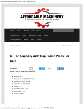 60 Ton Capacity Aida Gap Frame Press For Sale | Call 616-200-4308
https://affordable-machinery.com/60-ton-capacity-aida-gap-frame-press-for-sale/[11/21/2017 2:37:09 PM]
Share Post Tweet
60 Ton Capacity Aida Gap Frame Press For
Sale
60 Ton Capacity Aida Gap Frame Press
Model: C1-6(2)
Capacity: 66 Tons (60 Metric Tons)
Bolster Area: 48.81″ x 20.47″
Slide Area: 18.90″ x 15.75″
Stroke: 5.51″
Ram Adjustment: 2.76″
Shut Height: 11.81″
Speed: 70 SPM
Posted on by Dev
Recommend 0 Pin It Share
← Previous Next →
Home Cranes Forklifts Gantry Systems
Metal-Working Plastics Die Handlers & Carts Rentals
Stamping Presses Rigging Store Contact
Search
 