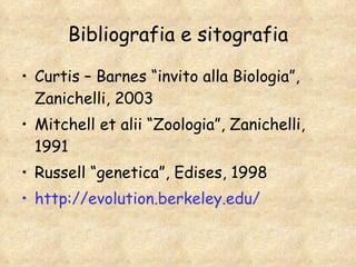 Bibliografia e sitografia Curtis – Barnes “invito alla Biologia”, Zanichelli, 2003 Mitchell et alii “Zoologia”, Zanichelli, 1991 Russell “genetica”, Edises, 1998 http://evolution.berkeley.edu/   