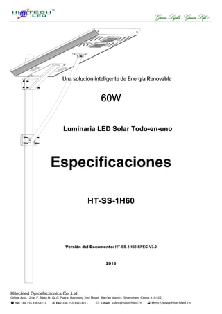 Green Light, ,Green Life !
Hitechled Optoelectronics Co.,Ltd.
Office Add.: 21st F, Bldg.B, GLC Plaza, Baoming 2nd Road, Bao'an district, Shenzhen, China 518102
 Tel: +86 755 33653232  Fax: +86 755 33653211  E‐mail:  sales@hitechled.cn  Http://www.hitechled.cn
Una solución inteligente de Energía Renovable
60W
Luminaria LED Solar Todo-en-uno
Especificaciones
HT-SS-1H60
Versión del Documento: HT-SS-1H60-SPEC-V3.0
2016
PJU Tenaga Surya 20 Watt All In One,Lampu PJU ALL IN ONE,lampu jalan LED All In One 60 Watt,PJU ALL IN ONE 60W,LAMPU JALAN SEHEN PJU,PAKET PJU SURYA - ALL IN ONE,Lampu PJU LED All In One 100W,PJU LED All In One,Lampu Jalan LED All In One,lampu jalan surya terintegrasi,Lampu jalan terintegrasi,พลังงานแสงอาทิตยไฟสวน LED,พลังงานแสงอาทิตยไฟถนน LED,ไฟ LED พลังงานแสงอาทิตย,พลังงานแสงอาทิตยแบบบูรณาการไฟถนน LED,พลังงานแสงอาทิตยแบบบูรณาการไฟสวน LED,ทั้งหมดในหนึ่งเดียวไฟสวน LED พลังงานแสงอาทิตย, lampadaires solaires,lampe solaire led,Eclairage solaire
LED rue,lumière solaire de rue LED retrofit,Tout dans une rue lumière solaire LED,lampes solaires de jardin,Eclairage LED solaire parc,Lampadaire de rue,Lampadaire solaire,Lampadaire solaire led composite,Lampadaires solaires pour l'éclairage public,Candélabre Solaire Off-Grid,éclairages de Rue,Luminaires de rue,Eclairage solaire intégré intelligent,Eclairage extérieur solaire,Lampadaire Solaire Puissant,, LUMINARIA LED ALUMBRADO PUBLICO 60W,Luminaria Parque Solar,Iluminación LED Solar,Foco Solar para poste Todo en Uno de 60W,Lampara solar LED integrada, LAMPARAS SOLARES,Todo-en-uno
Solar Farola,Lampara solar todo en uno,Farola Solar todo en uno,LED Luminaires,Luminaria Parque Solar,all-in-one solar garden light,Farola solar,Foco solar,Lampara solar,Lapara solar,Luminaria solar todo en uno,Farolas Solares de Carretera,Farolas Solares de Jardin,Luminaria Solar de Jardin,Luminaria Solar Poste applications: Jardines, Parcelas, Parques, Calles, Carreteras, Caminos, Estacionamientos, Plazas, Campos, Pasillos, Paseos
 