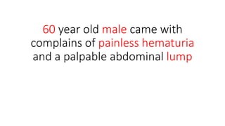 60 year old male came with
complains of painless hematuria
and a palpable abdominal lump
 