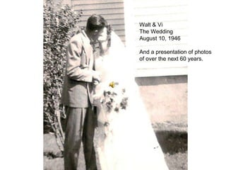 Walt & Vi The Wedding August 10, 1946 And a presentation of photos of over the next 60 years. 