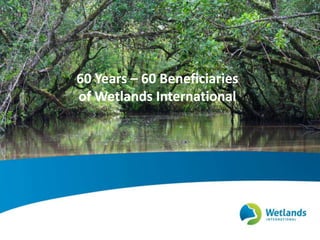 60 Years – 60 Beneficiaries 
of Wetlands International 
 
