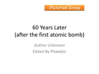 60 Years Later
(after the first atomic bomb)
Author Unknown
Edited By Phaedon
Pictorial Essay
 