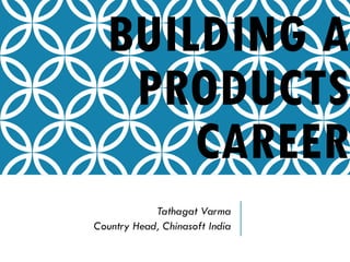 BUILDING A
PRODUCTS
CAREER
Tathagat Varma
Country Head, Chinasoft India
 
