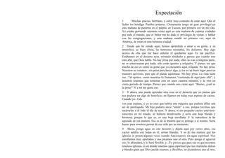 Expectación
1 Muchas gracias, hermano, y estoy muy contento de estar aquí. Que el
Señor los bendiga. Pueden sentarse. Ciertamente tengo un gran privilegio en
esta mañana de pararme en el púlpito en Tucson, por primera vez en mi vida.
Yo estaba pensando mientras venía aquí en esta mañana de cuántas ciudades
por todo el mundo, que el Señor me ha dado el privilegio de visitar, y hablar
con las congregaciones, y esta mañana siendo mi primera vez, aquí en
América, de estar en esta hermosa ciudad.
2 Desde que he estado aquí, hemos aprendido a amar a su gente, y su
atmósfera, su buen clima, las hermosas montañas, los desiertos. Hay algo
acerca de ella que me hace anhelar el quedarme aquí. Es tan pacífico.
Estábamos en el desierto ayer, mirando alrededor y parece que cuando uno
está allá, que Dios habla. No hay prisa por nada, ellos no van a ninguna parte,
no se entusiasman por nada, sólo están quietos y relajados. Y parece ser que
mucho de eso es como su gente que yo encuentro aquí, relajada. No hay prisa.
Nosotros no estamos...sin prisa para hacer algo, y ése es un buen lugar para un
ministro nervioso, para que él pueda aquietarse. No hay prisa. La vida tiene
sus...Tal ajetreo, como nosotros lo llamamos “corriendo de aquí para allá”, y
nosotros tenemos que terminar esto en unos cuantos minutos, y lo otro en
cierto periodo de tiempo. Parece que cuando uno viene aquí: “Bueno, ¿cuál es
la prisa?” Y a mí me gusta eso.
3 Y ahora, uno puede aprender otra cosa en el desierto que yo pienso que
nos pudiera ser algo de beneficio, en fijarnos en todas esas espinas de cactus.
Cuando yo...Uds.
ven esas espinas, y yo no creo que habría una máquina que pudiera afilar una
así de puntiaguda. Mi hijo pudiera decir “amén” a eso, porque tuvimos que
sacárselas a él todo el día de ayer. Y ahora, si ese pequeño cactus estuviera-
estuviera en mi estado, se hubiera desenvuelto y sería una hoja blanda y
hermosa, porque lo que es, es una hoja enrollada. Y la naturaleza la ha
aguzado de esa manera. Esa es de la manera que se protege a sí mismo. Sería
bueno para nosotros pensar de eso sólo por un momento.
4 Ahora, ponga agua en este desierto y déjela aquí por varios años, ese
cactus saldría con hojas en él, serían blandas. Y es de ésa manera que las
iglesias se ponen algunas veces cuando funcionamos sin agua espiritual. Nos
enrollamos muy apretados y nos picamos uno al otro. Pero ponga el agua en
eso, lo ablandará, y lo hará flexible, y...Yo pienso que para eso es que nosotros
tenemos iglesias, es en donde tenemos agua espiritual que nos mantiene dulces
y blandos para que Dios pueda usarnos; y flexibles, no picándonos uno al otro,
 