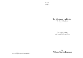 www.biblebelievers.org/messagehub
Spanish
61-0217
La Marca de La Bestia
The Mark Of The Beast
17 de Febrero de 1961
Long Beach, California, E.U.A.
Por
William Marrion Branham
 