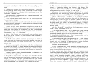 26
como actuó cuando El estuvo en la tierra. El es el mismo ayer, hoy, y por los
siglos.
59 Una mujer tocó Su manto, fue, y se metió entre la multitud, y se sentó. Ella
no estuvo en la fila. El resto de ellos estaban en la fila. Ella no estaba en la fila,
así que ella tocó Su manto, y se fue, y se sentó en la audiencia. Así que El se
volvió y dijo: “¿Quién me tocó?”
Y el apóstol Pedro lo reprendió, y le dijo: “Todos te están tocando. ¿Por
qué dices una cosa como esa?”
El dijo: “Pero me debilité. Virtud salió de Mí”, una visión. Algo sucedió.
Fue una cierta clase de toque.
Todos estos programas de hoy no lo están tocando. Se necesita un corazón
de un individuo para tocarlo a El...?... alguien que le crea, y ponga a un lado
sus supersticiones y crea en El.
“Alguien me tocó”, El dijo: “Me debilité. Virtud (fuerza), salió de Mí”. Y
El miró para todos lados de la audiencia hasta que El encontró a la mujercita;
le dijo de su flujo de sangre que ella padecía, y que su fe la había salvado.
¿Ven? “Tu fe te ha salvado (sozo), salvado”; es la misma palabra físicamente o
espiritualmente. ¿Ven? “Tu fe te ha salvado”.
60 Ahora, si El es el mismo Sumo Sacerdote, y El es el mismo ayer, hoy, y
por los siglos, si Uds. lo tocaran a El, ¿cómo actuaría El? Si El es el mismo, El
actuaría lo mismo.
Yo desafío a esta audiencia esta noche que crean que esa historia es
verdad. Vean si El no es todavía el mismo Sumo Sacerdote. Vean si El no
actúa esta noche como El actuó cuando estuvo en Galilea. Vean si El no hace
la misma cosa.
No estamos jugando iglesia. La hora es muy tarde, el sol se está poniendo;
es tiempo de ser realistas. Es tiempo para que los hombres y las mujeres
arrojen sus–sus–sus abrigos eclesiásticos, que pongan a un lado sus trapos
denominacionales, y acudan a Dios y tengan un avivamiento de Pentecostés en
la iglesia Pentecostal.
Tóquenlo y vean si El todavía es el Sumo Sacerdote. Yo los desafío a Uds.
en eso. Créanlo. Vean lo que sucede.
61 Así que El fue andando a ellos sobre el agua, en la última hora de ellos,
todas las esperanzas se habían perdido. ¿Qué sucedió? Tan pronto como ellos
lo vieron a El, lo mismo como ellos lo hicieron entonces, lo están haciendo
hoy día: la única cosa que a ellos les podía ayudar, le temieron. Ellos pensaron
que era algo fantasmal. “El es un espíritu”. ¡Y es la misma cosa hoy día!
¡NO TEMAIS! 19
43 “Uds. recuerdan cómo todos nosotros estuvimos con nuestras orejas
paradas y–y escalofríos pasando sobre nosotros. ¿Qué sucede? Nos
preguntamos. ¿Había caído nuestro Maestro en una trampa? Ahora, El le dice a
la mujer que ella tiene marido, y ella dice: ‘No tengo marido’”.
“¿Recuerdan cómo lo pensamos? ¿Entonces qué hizo...? Tan calmado
como podía estar, dijo: ‘Bien has dicho; porque cinco has tenido, y con el que
ahora estás viviendo no es tu marido’. La escena cambió rápidamente”.
“¿Y qué le dijo esa mujer a El? ‘Señor, yo soy una mujer samaritana.
Pudiera ser que esté viviendo en pecado, yo hice... (ella dijo algo así) pero yo
sé las Escrituras. Yo salí de un hogar que enseñaba la Biblia. Yo... Tú has de
ser profeta. Yo sé, somos enseñados, todos los samaritanos son enseñados ha
de venir un Mesías, cuyo Nombre... que será el Cristo (significa el Ungido), y
cuando El venga, El declarará estas cosas. Esa será la señal del Mesías. Tú has
de ser Su profeta’”.
Jesús dijo: “Yo soy El”. Nunca hubo un Hombre que pudiera decir eso
sino El. Correcto. Nunca habrá. “Yo soy El”.
“Y ella dejó su cántaro de agua, y fue a la ciudad, y dijo: ‘Venid, ved a un
Hombre’. Les dijo a los hombres en la calle: ‘Venid, ved a un Hombre que me
ha dicho todo cuanto he hecho. ¿No será éste el mismísimo Mesías?’”
44 Si esa fue la señal del Mesías ayer, y El es el mismo ayer, hoy, y por los
siglos, entonces es el mismo hoy. Tiene que ser.
“Sí, recordamos eso de cómo es que la mujer dijo eso”. Y cómo es que la
Biblia dice que toda la ciudad creyó que El era el Mesías, porque la mujer le
dijo a la gente en la ciudad que El... que ellos nunca se habían encontrado
antes, y que en la conversación El dijo: “Ve, llama a tu marido”.
Y ella dijo: “Yo no tengo marido”.
“El dijo: ‘Tú has tenido cinco’. Y Uds. hombres de la ciudad saben que esa
es la clase de vida que yo he vivido, y eso me convenció que El era el Mesías,
porque El conoció el secreto de mi corazón”.
45 Ahora, escuchen. ¿No dice la Biblia que–que “en el principio era la
Palabra, y la Palabra era con Dios, y la Palabra era Dios; y la Palabra se hizo
carne y habitó entre nosotros?” Ahora, para Uds. lectores de la Biblia: ¿no nos
dice el Libro de Hebreos en el capítulo 4, que la Palabra de Dios es más
cortante que toda espada de dos filos; y penetra hasta partir el alma y el
espíritu, las coyunturas y los tuétanos, y discierne los pensamientos y las
intenciones del corazón? ¡La Palabra! Y cuando la Palabra Viviente, la cual es
Cristo, viene en nuestros medios, ¿no es El–El todavía un discernidor de los
 