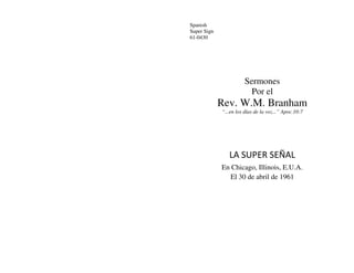 Spanish
Super Sign
61-0430
Sermones
Por el
Rev. W.M. Branham
“...en los días de la voz...” Apoc.10:7
LA SUPER SEÑAL
En Chicago, Illinois, E.U.A.
El 30 de abril de 1961
 