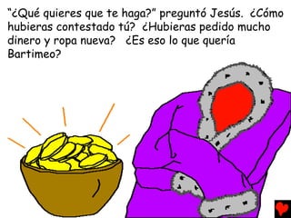“¿Qué quieres que te haga?” preguntó Jesús. ¿Cómo
hubieras contestado tú? ¿Hubieras pedido mucho
dinero y ropa nueva? ¿Es eso lo que quería
Bartimeo?
 