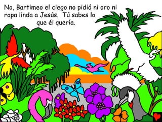 No, Bartimeo el ciego no pidió ni oro ni
ropa linda a Jesús. Tú sabes lo
            que él quería.
 
