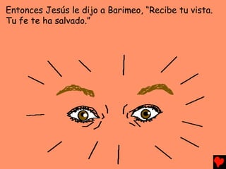 Entonces Jesús le dijo a Barimeo, “Recibe tu vista.
Tu fe te ha salvado.”
 