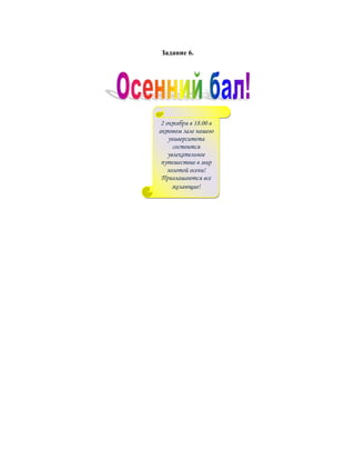 Задание 6.




 2 октября в 18.00 в
актовом зале нашего
    университета
      состоится
    увлекательное
 путешествие в мир
    золотой осени!
 Приглашаются все
      желающие!
 