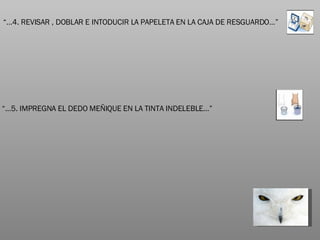 “… 4. REVISAR , DOBLAR E INTODUCIR LA PAPELETA EN LA CAJA DE RESGUARDO…” “… 5. IMPREGNA EL DEDO MEÑIQUE EN LA TINTA INDELEBLE…” 