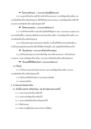  ขั้นกําหนดเป้ าหมาย = กระบวนการเรียนรู้ที่พึงประสงค์
8.2.2 ครูและนักเรียนทําความเข้าใจร่วมกันในเรื่องความหมาย ความสําคัญของสิ่งแวดล้อม และ
ความสัมพันธ์ของสิ่งแวดล้อมกับสุขภาพ เพื่อให้นักเรียนบอกความหมาย ความสําคัญของสิ่งแวดล้อมได้
และบอกความสัมพันธ์ของสิ่งแวดล้อมกับสุขภาพได้
 ขั้นพิจารณาแยกแยะ = กระบวนการคิดวิเคราะห์
8.2.3 แบ่งนักเรียนออกเป็น 6 กลุ่ม แต่ละกลุ่มสืบค้นข้อมูลจาก http: // kruummara.wordpress.com
และแหล่งเรียนรู้อื่น ๆ โดยแต่ละกลุ่มศึกษาความหมายของสิ่งแวดล้อม ความสําคัญของสิ่งแวดล้อม และ
ความสัมพันธ์ของสิ่งแวดล้อมกับสุขภาพ
8.2.4 นักเรียนแต่ละกลุ่มร่วมกันแสดงความคิดเห็น จากเรื่องที่ไปศึกษาจากแหล่งเรียนรู้ต่าง ๆ
จากนั้นแต่ละกลุ่มส่งตัวแทนอภิปรายเรื่องที่ไปศึกษาให้กลุ่มอื่น ๆ ฟัง ครูเติมเต็มในสิ่งที่ขาดหายไป
 ขั้นสรุปคําตอบ = กระบวนการคิดอย่างมีวิจารณญาณ
8.2.5 นักเรียนแต่ละกลุ่มรวบรวมประเด็นสําคัญ จากการพิจารณาแยกแยะ แล้วช่วยกันบอก
ความหมาย บอกความสําคัญของสิ่งแวดล้อม และบอกความสัมพันธ์ของสิ่งแวดล้อมกับสุขภาพ
 ขั้นนําผลที่ได้ไปใช้ประโยชน์ = กระบวนการสังเคราะห์
8.3 ขั้นสรุป
8.3.1 นักเรียนและครูร่วมกันสรุปความหมาย และความสําคัญของสิ่งแวดล้อม และบอก
ความสัมพันธ์ของสิ่งแวดล้อมกับสุขภาพได้
8.3.2 เปิดโอกาสให้นักเรียนซักถาม และแสดงความคิดเห็น
8.3.3 ทดสอบหลังเรียน
9. การวัดและประเมินผลการเรียน
9.1 ตัวบ่งชี้ความสําเร็จ นักเรียนร้อยละ 100 มีความรู้ความสามารถดังนี้
9.1.1 บอกความหมายของสิ่งแวดล้อมได้
9.1.2 บอกความสําคัญของสิ่งแวดล้อมได้
9.1.3 บอกความสัมพันธ์ของสิ่งแวดกับสุขภาพได้
9.1.4 มีจิตสาธารณะ
9.1.5 มีสมรรถนะผู้เรียนมีความสามารถในการแก้ปัญหา
 