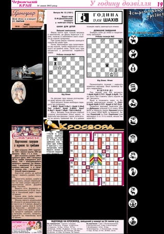 31 липня 2013 року 19У годину дозвілля
По горизонталі: 1.Цитата. 3.Осадка.
5.Лапа. 8.Октагон. 10.Арка. 12.Достаток.
13.Нарасіно. 14.Лао. 15.Есе. 16.Тло.
18.Херлуф. 19.Рве. 20.Джерсі. 21.Ази. 22.Кра.
23.Кус. 24.Молекула. 26.Тинктура. 28.Ліфт.
30.Ахіллес. 31.Ріяд. 33.Ніхром. 34.Термос.
По вертикалі: 1.Цап. 2.Антиклерикалізм.
3.Органотекстоліт. 4.Акр. 6.Апостеріорі.
7.Антаблемент. 8.Ост. 9.Нар.
10.Акселератор. 11.Консисторія. 15.Ефа.
17.Ода. 25.Ура. 27.Ніс. 29.Фен. 32.Ікс.
Овен. Понеділок – вдалий
день для комерсантів. У чет-
вер займетеся задавненими
проблемами, тож зберіться
на силі. Будьте обачнішими
з їжею у п’ятницю. Протягом
вихідних боріться зі страхами і невпевне-
ністю, розв’язуйте проблеми поступово.
Телець. Ваш дар перекону-
вати буде в нагоді в понеді-
лок, а наступного дня не ро-
біть жодних важливих кроків.
У середу відчуєте зростан-
ня самооцінки, а в четвер не-
варто вирушати в дорогу. В неділю гасіть
роздратування!
Близнюки. День порозу-
міння з молодшим поколін-
ням – понеділок, а у вівто-
рок дуже легко можете стати
жертвою лихого впливу. У се-
реду притримайте свого го-
строго язичка, якщо не маєте на меті на-
жити ворогів. Жінки будуть надзвичайно
привабливими у п’ятницю й суботу, а в
неділю утримайтеся від чогось вкрай ви-
рішального.
Рак. Завдяки новим знайом-
ствам у понеділок маєте шанс
круто змінити своє життя, а
у вівторок свідомо обмеж-
те спілкування. Стриманість
і ретельність мають стати ва-
шим гаслом у середу - четвер. На вихід-
них не втрачайте пильності, бо недруги
не дрімають.
Лев. Приділіть максимум
уваги молодшим членам ро-
дини в понеділок, а наступ-
ного дня є шанс зустріти ва-
гомого покровителя. Вдалою
буде середа для тих, хто вміє
й хоче працювати. Не давайте приводу
для пліток у четвер, а у п’ятницю можете
розпочати нові або повернутись до ста-
рих стосунків.
Діва. Дослухайтеся до інтуї-
ції саме в понеділок-вівторок,
щоб не зробити необачний
крок. Не розпочинайте нічого
важливого в середу, а в четвер
уникайте непевних і знерво-
ваних людей. Якщо планували освідчити-
ся в коханні, зробіть це у п’ятницю. Доля
має усміхнутися вам у суботу, а в неділю
свідомо обмежте контакти.
Терези. Вдалим днем для
всіх, хто пов’язаний з педа-
гогікою, буде понеділок. На-
ступні два дні ви готові на
які завгодно справи, але до-
слухайтеся і до чужої дум-
ки. Уникайте споживати їжу в сумнівних
місцях протягом четверга й остережіться
крадіжки грошей. У неділю можуть нага-
дати про себе перепади настрою.
Скорпіон. Вдалим буде по-
неділок для ділових людей.
Просування по кар’єрних схо-
дах зірки обіцяють вам із се-
реди. Днем кохання і роман-
тики має стати п’ятниця. Не
бійтеся в суботу брати ініціативу на себе,
а в неділю не встрявайте в жодні супе­
речки.
Стрілець. Понеділок буде
вдалим для творчих людей,
але маєте виявити граничну
обережність на дорозі, за кер-
мом. Напруженість у стосун-
ках із домашніми очікується у
вівторок. Будьте обачнішими на воді під
час відпочинку в середу-четвер і не да-
вайте приводу до пліток. А в неділю че-
рез роздратування все може піти шкере-
берть.
Козеріг. Дар переконувати
буде корисним у понеділок.
У середу ваші таланти наре-
шті будуть помічені потрібни-
ми людьми. Будьте обачніши-
ми в дорозі у четвер. У неділю
– стриманість буде вашим кредо.
Водолій. Ви на очах по-
молодієте, якщо у понеділок
звернете увагу на проблеми
молодших членів родини. У
вівторок всі ваші ідеї прире-
чені на провал. Дуже легким
для спілкування днем стане п’ятниця.
Обіцянку, яку дасте в суботу, маєте вико-
нати обов’язково. У неділю остережіться
опіків і травм і не зліться.
Риби. Ваша комунікабель-
ність має спрацювати на вас
у понеділок, але не беріть
участі в чомусь сумнівному.
Дуже позитивним у всьо-
му стане середа, а наступно-
го дня будьте обачнішими в подорожах,
на воді, з незнайомцями. Не порушуй-
те етичних норм у неділю – наслідки не
забаряться.
Відповіді на кросворд, вміщений у номері за 24 липня ц.р.
5 – 11 серпня 2013-го року
Кросворд
Цåé äåíü â ³ñòîð³¿
31 липня
Події:
1918 — Павло Скоропадський
затвердив ухвалений радою мі-
ністрів закон «Про відновлення
скарбової горілчаної монополії».
1920 — більшовики в Мінську
ухвалили «Декларацію про прого-
лошення незалежності Білоруської
РСР».
1924 — польський уряд забо-
ронив використовувати українську
мову в державних установах Гали-
чини.
1938 — почалася радянсько-
японська битва на озері Хасан.
1961 — до Ізраїлю прибув
мільйонний іммігрант.
1971 — уперше людина про-
їхала по Місяцю на спеціально-
му модулі Lunar Rover Vehicle.
Народилися:
1768 — Парас-
ковія Жемчугова
(Ковальова), ро-
сійська акторка,
співачка (сопра-
но)
1914 — Луї Де
Фюнес, визнач­
ний французький
кіноактор-комік, ре-
жисер і продюсер.
1937 — Едіта П’єха,
російська й радянська естрадна
співачка польського походження.
1945 – Ян Табачник, україн-
ський артист, акордеоніст, бізнес-
мен, політик.
1952 — Хельмут Балдеріс, ла-
тиський радянський хокеїст («Ди-
намо» (Рига), ЦСКА, збірна СРСР).
«Ерос »
м. Сміла
к./т. (097) 17-33-755
Інтим-бутік
www.eros.ck.ua
Товари
для
кохання
м. Черкаси, вул. Хрещатик, 200
(на розі вул. Смілянська-Хрещатик)
Нова
адреса
c
По горизонталі:
1.Напій із кобилячого
(рідше верблюдячого)
молока, що переброди-
ло. 4.Той, хто вносить і
здійснює нові, прогре-
сивні ідеї. 8.Механізми
й пристрої з тросами й
ланцюгами, якими піді-
ймають великі вантажі.
9.Багате видання вели-
кого формату з гравю-
рами. 10.Насичений
вуглеводень, що засто-
совується для підви-
щення антидетонаційної
стійкості палив і як ета-
лонне паливо (октанове
число — 100). 11.Мідний
або срібний духовий ін-
струмент; сигнальний
ріжок. 13.Замкнена кри-
ва, всі точки якої од-
наково віддалені від
центра. 14.Запалення
слизової оболонки вуха.
18.Мусульманський бо-
гослов і правознавець.
19.Ударна кидальна зброя північно-американських індіанців, що має форму топір-
ця з довгим держаком. 21.У боксі: проміжок часу, протягом якого відбувається бій.
22.Зародок тварини або людини. 23.Син внука або внучки. 24.Камінь у формі пара-
лелепіпеда, що використовується для кладки будівель.
По вертикалі: 1.Американська актриса …, дочка кінозірки Лани Тернер.
2.Сукупність великої кількості атомів, з’єднаних хімічними зв’язками; велика моле-
кула, молекула полімеру. 3.Електромагнітний апарат для одночасного телефонно-
го виклику кількох або всіх абонентів певної лінії. 4.Порошок, що застосовується
для шліфування, полірування скла, металевих виробів і т. ін. 5.Син сина або дочки.
6.Розділ фізики, що вивчає закони теплового руху та його вплив на фізичні влас-
тивості тіл. 7.Квітка рожі. 12.Республіка … - держава в Південно-Східній Африці зі
столицею Мапуту. 15.Трос, що утримує буй на якорі. 16.Індивідуальна манера пись-
ма, спосіб накреслення літер. 17.Пристрій для оптичного введення зображення в
пам’ять комп’ютера. 20.Економічна столиця Ємену — транзитний порт на Аравій-
ському морі.
Склав Cергій Ящук, м. Черкаси
СмачногоКартопляні галушки
з куркою та грибами
Для галушок: 200 г картоп­
лі; 100 г манної крупи; 300 мл
молока; яйце; 1 ч. л. солі.
Для основної страви: 300 г
курячого філе; 200 г печериць
(9-10 грибів середнього роз-
міру); 100 г консервованого
зеленого горошку (за бажан-
ням); 1 морквина; 50 г масла;
склянка сметани; ч. л. гірчи-
ці; перець, сіль — за смаком.
Спосіб приготування:
Картоплю натріть на дрібній
тертці і відіжміть руками, посо-
літь.
Закип’ятіть молоко, влийте в
манну крупу, швидко перемішай-
те і так само швидко змішайте з
картопляною масою. Додайте
яйце. Посоліть.
Вимісіть тісто. Формуйте га-
лушки діаметром 2,5-3 см. Опус-
тіть в підсолений окріп і варіть
10 хвилин.
Куряче філе, гриби наріжте
невеликими шматочками.
Моркву наріжте кружальцями
й обсмажте на вершковому мас-
лі протягом 4-5 хвилин. Додайте
до моркви куряче філе й гриби
(за бажанням — зелений горо-
шок). Через п’ять хвилин залий-
те продукти сумішшю сметани
з гірчицею, посоліть, поперчіть.
Тушкуйте на невеликому вогні
10 хвилин.
ШАХИ ДЛЯ ДІТЕЙ
Змішані закінчення
Ферзь проти тури. Спосіб виграшу
в закінченнях, де ферзь бореться з ту-
рою, полягає в наближенні свого коро-
ля до короля суперника.
При цьому ферзь повинен захищати
короля від шахів тури.
Потім, відтіснивши туру супротивни-
ка від короля, треба пересунути остан-
нього на крайню лінію. Після чого тура
виграється з допомогою подвійного
удару:
Учбова позиція №1
Хід білих
На діаграмі тура чорних розташова-
на дуже зручно для захисту.
Щоб виграти, білим необхідно пере-
дати хід супернику:
1.Фе5+ Кра8 2.Фа1+ Kpb8 3.Фа5
Tb3 4.Фе5+ Кра8 5.Фh8+ Kpa7
6.Фg7+ Kpa8 7.Фg8+ Tb8 8.Фа2#.
Але у випадку, коли фігури слабшої
сторони розташовані більш вдало, то
боротьба між ферзем і турою затягуєть-
ся на досить тривалий час. А у деяких
позиціях навіть закінчується нічиєю.
ДОМАШНЄ ЗАВДАННЯ
Знайдіть шлях до нічиєї в теоретич-
ному закінченні:
Учбова позиція №2
Хід білих. Нічия
Проаналізуйте позицію і надішліть
правильні відповіді. Ваші прізвища бу-
дуть надруковані.
В І Д П О В І Д І
При своєму ході білі виграють:
1.Kpe6 Kpf8 2.Tf7+ Kpg8 3.Kpf6. Піс-
ля цього білі ставлять свого короля на
g6 і виграють.
Якщо ж починають чорні, то бо-
ротьба закінчується нічиєю: 1…Cd4+
2.Kpe6 Kpf8 3.Tf7+ Kpg8 4.Td7 Cc3!
Правильні відповіді надіслали Діа-
на Дубицька (учениця 3-го класу ЗОШ
№34, м.Черкаси), Кирил Лисенко (учень
3-го класу ЗОШ №20, м.Черкаси), За-
хар Плахотній та Олег Сергієнко (учні
відповідно 2-го і 5-го класів, міська гім-
назія №1).
Випуск № 13 (1591)
Відділ веде
О.М.Дашковський,
кандидат
у майстри спорту
 