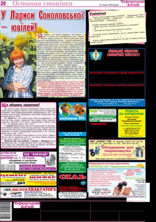 Культура 31 липня 2013 року20
Засновники:
Черкаська обласна рада,
трудовий колектив
редакції газети
"Черкаський край"
Адреса редакції:18000,м. Черкаси,вул. Хрещатик,251.
	 www.kray.ck.ua, kray.ck@i.ua
Телефони:	 ПРИЙМАЛЬНЯ РЕДАКЦІЇ — 37-31-52 (тел./факс),
		 БУХГАЛТЕРІЯ — 37-14-15,
	 РЕКЛАМНА СЛУЖБА — 37-92-94.
РУКОПИСИ ТА ФОТОЗНІМКИ НЕ РЕЦЕНЗУЮТЬСЯ
І НЕ ПОВЕРТАЮТЬСЯ. ТОЧКА ЗОРУ АВТОРІВ НЕ ЗАВЖДИ ЗБІГАЄТЬСЯ З ТОЧКОЮ
ЗОРУ РЕДАКЦІЇ.ЛИСТУВАННЯ З ЧИТАЧАМИ ЛИШЕ НА СТОРІНКАХ ГАЗЕТИ.
z ПУБЛІКУЄТЬСЯ НА КОМЕРЦІЙНИХ ЗАСАДАХ.
* МАТЕРІАЛИ ПОЛІТИЧНОЇ АГІТАЦІЇ. ПІД РУБРИКОЮ «ПОЗИЦІЯ» ДРУКУЮТЬСЯ
МАТЕРІАЛИ РІЗНИХ ПОЛІТИЧНИХ СИЛ.
Реєстраційне свідоцтво серія ЧС №180,
видане 25 вересня 1997 року.
Газета виходить з лютого 1954 року
(до 1991 року під назвою «Черкаська
правда»). Газета нагороджена орденом
"Знак Пошани" та Почесною грамотою
обласної державної адміністрації та
обласної ради
Набір та верстка комп’ютерного центру
редакції газети «Черкаський край»
ФОПЖурило С. Д. 18002,м.Черкаси,вул.
Хрещатик,251. Тел. 45-02-71. Обсяг — три
умовн. друк. арк.
Друк офсетний. Тир. 17420.
Індекси 61071,41263,41264.
Зам. №291/13.
В.о. головного редактора — Т.С.КАЛИНОВСЬКА.
Редколегія: Н.В.ВІргуш, Р.В.КИРЕЙ,
С.В.КОВРИГА, В.М.ЛЕБЕДИНСЬКА.
Остання сторінка
Оплата путівок
за адресою:
м.Черкаси,
вул.Сурікова, 8,
ПАТ «Черкасиавтотранс».
Виїзд з м.Черкаси
(вул.Сурікова, 8).
Довідки телефонами: (0472) 38-66-34, 64-44-40 (з 8-00 до 16-00).
Вартість путівки
з проїздом — 1500 грн.
Дітям від 3-ох до 8-ми
років — 900 грн.
. Берег Чорного моря, с.Морське.
. 3 км від Коблево, 50 км від Одеси.
. Термін відпочинку — 10 днів.
. Проживання в триповерховому корпусі,
холодильник та балкон у кожному номері.
. Проїзд до бази відпочинку забезпечують
комфортабельні автобуси.
. Діти до трьох років на базу
відпочинку не приймаються.
Дні виїзду з м.Черкаси:
8.08, 18.08
о 22 год.
Вартість путівки
на заїзд 18 серпня:
для дорослих — 1300 грн,;
для дітей — 750 грн.
Запрошуємо на базу відпочинку
«Черкаси» ПАТ «Черкасиавтотранс»
Тільки у нас в країні можна: ПЛАТНО ... Народитися! ПЛАТ-
НО ... Вчитися! ПЛАТНО ... Лікуватися! ..... ПЛАТНО ... Померти!
І БЕЗКОШТОВНО ... Працювати!
  
Чоловік приходить ввечері з роботи:
— Люба, що у нас сьогодні смачненького на вечерю?
— Я.
— Але мені не можна нічого жирного, кохана.
  
З кожним роком переконуюсь, що й у друзів буває термін
придатності.
  
Кажуть, праця облагороджує! Ну, не знаю. Я чомусь влітку на
грядках звірію ...
смiхнiться
У
î îá³öÿþòü ñèíîïòèêè?Ù
До нашого краю повільно наблизилася більш тепла пові-
тряна маса із Західної Європи, вітри повернулися на південний
напрямок. Тому підвищилася денна температура до +30...+32°
на фоні сухої погоди, інформують синоптики Черкаського гід-
рометеоцентру. Отож:
31 липня тих, хто любить дощ, чекає розчарування — на
небі не буде жодної хмаринки. Без опадів. Вітер північно-
західний, північний 5-10 м/сек. Температура повітря вночі
+14…+19 градусів, вдень +25…+32°С.
1 серпня хмурий ранок зміниться ясним днем та безхмар-
ним вечором. Вранці очікується дощ, який до полудня повинен
закінчитися. Вся решта дня пройде без опадів. Вітер північно-
західний, 2-5 м/сек. Температура повітря вночі +18…+20 гра-
дусів, вдень +24…+29°С.
Сьогодні, 24 липня, Сонце зійшло о 5 год. 24 хв., зайде о
20 год. 44 хв. Тривалість дня 15 год. 20 хв. Місяць зійшов о
0 год. 44 хв, зайде о 15 год. 41 хв.
Прикметі вір, але перевір: 1 серпня — Мокрини. Як на
Мокрину дощ іде, то буде дощова осінь. Сухо на Мокрину —
осінь буде суха. Дощовий день також застерігав: наступного
року вродять жита, але літо буде мокрим.
Ліц. № 24813-ГР, вид. МОЗ України, 2003 р.
УРОЛОГ уретрити, простатити, аденома
простати, статева слабкість,
безпліддя, хламідіоз,
захворювання нирок, сечового міхура та ін.
Поліклініка № 1, каб. 511, до 17.00, лікар
— Чепурний Юрій Миколайович.
Анонімно
Тел.: 45-13-04, 8(097) 444-88-11.
м.Черкаси, вул.Крупської,1,скл.№6
(на території залізничної станції)
Тел.: 63-89-46, 63-88-70, 63-96-52,
моб. (067) 47-40-807
Сiльнавалом, в мішках,
фасована, йодована,
в брикетах
«Екстра» в мішках і пачках
низька
ціна
Сода харчова
трикальцiйфосфат,
крейда кормова
закуповуємо ВРХ:
Дорослу ВРХ (всіх категорій)
та коней
Молодняк (від 50кг живої ваги)
продаємо тільки підприємствам:
Телиці, нетелі, корови.
Тел. (067) 919-20-39
(067) 474-02-60.
Робота
за кордоном:
Польща, Японія
Легальне
працевлаштування.
Візова підтримка.
Великий вибір вакансій.
т.: (0472) 50-54-72;
(093) 075-57-69;
(097) 723-83-73
ПП «Олді-2008»
Ліц. АВ № 585299 від 10.12.12 р.
Державне підприємство
„Дослідне господарство „Чабани“
Національного наукового центру
„Інститут землеробства Національної
академії аграрних наук“
реалізує оригінальне
(добазове), елітне (базове),
та репродукційне (сертифіковане)
насіння озимих культур:
Озима пшениця: с. Поліська 90;
с. Столична; с. Артеміда; с. Бенефіс;
с. Аналог
Озиме жито: с. Інтенсивне - 99;
о. Сіверське
Озимий ріпак: с.Чемпіон України
Київська область,
Києво-Святошинський район,
смт Чабани, вул. Кірова, 5-а,
тел.: (044) 526-31-87, 526-03-78,
тел./факс 522-47-84.
Пасп. на виробн.та реал. насіння № 5810 від 26.04. 2011 р.
вид. Мін. аграрн. політики та продовольства України.
ПЦ-400, ПЦ-500
тільки заводське пакування
www.bilda.ck.ua
ЦЕМЕНТ
ШИФЕР
СІТКА ЗВАРНА, ШТУКАТУРНА, РАБИЦЯ
ШЛАКОБЛОК, САТЕНГІПС, ІЗОГІПС
Лист оцинкований,
крейда, вапно,
www.gurtovnya.ck.ua
м.Черкаси, вул.Крупської, 1,скл. № 1, 2
63-89-46, 63-88-70, 63-96-52
моб. (067) 47-40-807
від найкращих виробників
ГУРТОВНЯ БУДМАТЕРІАЛІВ
ДВП
ТОВ “Корнтай”
(057) 714-19-95
(057) 714-39-66
(050) 574-82-93
(067) 900-54-48
АГРЕГАТИ
індивідуального
ДОЇННЯ на 1-10 корів
обладнання та запчастини
для тваринницьких ферм
61068, м.Харків, пр-т Московський,151
сепаратори маслоробки
ПРОДАЄТЬСЯ ХАТА у смт Мань-
ківка, провулок Федюкова (район
магазину «Олімп»). Загальна пло-
ща — 41,2 кв.м, земельна ділянка —
0,40 га. Автономне газове опален-
ня, сад, криниця, літня кухня.
Тел. у Маньківці 6-25-55, Станіслав.
Моб. 098 - 892-76-95, Тетяна.
Вінницький Фінансово-
економічний університетоголошує прийом студентів
на навчання для підготовки
Бакалаврів на базі 11 класів чи
диплому молодшого спеціаліста(на 3-й курс)
Магістрів і спеціалістів на базі диплому бакалавра,
надає другу вищу освіту за спеціальностями:
облік і аудит фінанси і кредит
економічна кібернетика менеджмент
Економіко-правовий коледж університету
готує молодших спеціалістів на базі 9-го,10-го,11-го класів чи диплому
кваліфікованого робітника (на другий курс) за спеціальностями:
бухгалтерський облік фінанси і кредит
інформаційна діяльність підприємств
правознавство організація виробництва
Випускники коледжу навчаються в університеті з 3-го курсу.
Економіко-правнича гімназія університету
Проводить прийом учнів у 8-й та 9-й класи за співбесідою.
Випускники продовжують навчання в коледжі університету.
10 і 11 класи за рік навчання отримують диплом молодшого
спеціаліста з подальшим навчанням в університеті з третього курсу.
Запрошуємо на навчання!
Оплата за навчання помірна. Іногороднім
надається гуртожиток. Стажування в США.
м.Вінниця, вул.Пирогова, 71-А, Тел.: (0432) 53-62-59; 50-55-54.
Трамвай № 1, № 5 (зупинка «Академіка Заболотного»).
e-mail:rector-vfeu@ukr.net www.vfeu.edu.ua
Ліц.АД №041162 від 15.06.2012р. вид МОНУ
У Лариси Соколовської
– ювілей!
Я
к завжди, той ювілей підкрався несподівано. А
нам, її колегам по газетярському цеху, завдяки
цьому випала нагода не просто пригадати роки,
протягом яких крокуємо поряд, — вкотре подивуватися,
наскільки різносторонніми є професійні та суто людські
інтереси цієї гарної жінки. Це ж саме вона, випускниця
філологічного факультету столичного університету імені
Тараса Шевченка, домоглася появи в нашій газеті спе-
ціальної сторінки, з якої навчає земляків правильної рід-
ної мови. Це попри неймовірну завантаженість темами
розвитку черкаського села та його людей, чиї долі ко-
лись спонукали її стати журналісткою. Уміє знаходити
такі підходи до висвітлення кожної проблеми, що за-
вжди викликає гарячий відгук читачів, незалежно, про-
писані вони в місті чи селі. Отже, талановита, щиросерд-
на — без таких якостей у професії, знаємо, не вижити. А
ще — безкомпромісна, пише — як велить душа.
Маленька Яринка, оточена теплом бабусі, ще не
знає, як їй пощастило мати поряд саме таку люди-
ну, яка любить і плекає на обійсті квіти (навіть свою
поетичну збірку назвала ім’ям тих красунь), тримає в
пам’яті безліч казок і переказів рідного краю (колись,
віриться, знайде часинку засісти за комп’ютер і все те
записати для найріднішої зараз онучки та інших хлоп-
чиків і дівчаток).
Вітаючи Ларису Анатоліївну з ювілеєм, який
припав на нинішній понеділок, бажаємо їй не
втрачати притаманного ювілярці оптимізму.
Щоб надовго вистачило сил тримати
правильний курс у професії й родині, а поряд
завжди були тільки віддані друзі, до числа
яких, віримо, належить і весь наш колектив.
Із днем народження, Ларисо!
 
