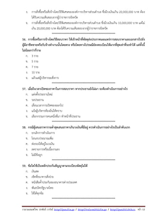 รวบรวมเผยแพรโดย ประพันธ เวารัมย http://pun.fix.gs / http://valrom2012.fix.gs / http://pun2013.bth.cc หนา 13
ง. การสั่งซื้อหรือสั่งจ้างโดยวิธีพิเศษขององค์การบริหารส่วนตําบล ซึ่งมีวงเงินเกิน 20,000,000 บาท ต้อง
ได้รับความเห็นชอบจากผู้ว่าราชการจังหวัด
จ. การสั่งซื้อหรือสั่งจ้างโดยวิธีพิเศษขององค์การบริหารส่วนตําบล ซึ่งมีวงเงินเกิน 10,000,000 บาท แต่ไม่
เกิน 20,000,000 บาท ต้องได้รับความเห็นชอบจากผู้ว่าราชการจังหวัด
*****************************************************
56. การซื้อหรือการจ้างโดยวิธีสอบราคา ให้เจ้าหน้าที่พัสดุส่งประกาศเผยแพร่การสอบราคาและเอกสารไปยัง
ผู้มีอาชีพขายหรือรับจ้างทํางานนั้นโดยตรง หรือโดยทางไปรษณีย์ลงทะเบียนให้มากที่สุดเท่าที่จะทําได้ แต่ทั้งนี้
ไม่น้อยกว่ากี่ราย
ก. 3 ราย
ข. 5 ราย
ค. 7 ราย
ง. 10 ราย
จ. แล้วแต่ผู้บริหารจะสั่งการ
*****************************************************
57. เมื่อถึงเวลาเปิดซองราคาในการสอบราคา หากประธานยังไม่มา จะต้องดําเนินการอย่างไร
ก. แต่งตั้งประธานใหม่
ข. รอประธาน
ค. เลื่อนเวลาการเปิดซองออกไป
ง. แจ้งผู้บริหารท้องถิ่นให้ทราบ
จ. เลือกกรรมการคนหนึ่งที่มา ทําหน้าที่ประธาน
*****************************************************
58. กรณีผู้เสนอราคารายต่ําสุดเสนอราคาเกินวงเงินที่มีอยู่ ควรดําเนินการอย่างไรเป็นลําดับแรก
ก. ยกเลิกการดําเนินการ
ข. โอนงบประมาณเพิ่ม
ค. ต่อรองให้อยู่ในวงเงิน
ง. ลดรายการหรือเนื้องานลง
จ. ไม่มีข้อถูก
*****************************************************
59. ข้อใดใช้เป็นหลักประกันสัญญาตามระเบียบพัสดุไม่ได้
ก. เงินสด
ข. เช็คที่ธนาคารสั่งจ่าย
ค. หนังสือค้ําประกันของธนาคารต่างประเทศ
ง. พันธบัตรรัฐบาลไทย
จ. ใช้ได้ทุกข้อ
*****************************************************
 