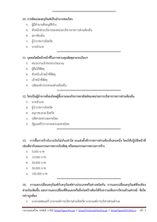 รวบรวมเผยแพรโดย ประพันธ เวารัมย http://pun.fix.gs / http://valrom2012.fix.gs / http://pun2013.bth.cc หนา 3
*****************************************************
10. การดัดแปลงครุภัณฑ์เป็นอํานาจของใคร
ก. ผู้มีอํานาจสั่งอนุมัติจ้าง
ข. หัวหน้าฝ่ายบริหารของหน่วยบริหารราชการส่วนท้องถิ่น
ค. สภาท้องถิ่น
ง. ผู้ว่าราชการจังหวัด
จ. นายอําเภอ
*****************************************************
11. บุคคลใดมีหน้าหน้าที่ในการควบคุมพัสดุตามระเบียบฯ
ก. หน่วยงานเจ้าของงบประมาณ
ข. ผู้ยืมใช้พัสดุ
ค. หัวหน้าเจ้าหน้าที่พัสดุ
ง. เจ้าหน้าที่พัสดุ
จ. ปลัดองค์กรปกครองส่วนท้องถิ่น
*****************************************************
12. ใครเป็นผู้อํานาจสั่งลงโทษผู้ทิ้งงานของกิจการพาณิชย์ของหน่วยการบริหารราชการส่วนท้องถิ่น
ก. นายอําเภอ
ข. ผู้ว่าราชการจังหวัด
ค. อนุกวพ.อบต.จังหวัด
ง. ปลัดกระทรวงมหาดไทย
จ. รัฐมนตรีว่าการกระทรวงมหาดไทย
*****************************************************
13. การซื้อการจ้างในวงเงินไม่เกินเท่าใด จะแต่งตั้งข้าราชการส่วนท้องถิ่นคนหนึ่ง โดยให้ปฏิบัติหน้าที่
เช่นเดียวกับคณะกรรมการตรวจรับพัสดุ หรือคณะกรรมการตรวจการจ้าง
ก. 5,000 บาท
ข. 10,000 บาท
ค. 20,000 บาท
ง. 50,000 บาท
จ. 100,000 บาท
*****************************************************
14. การแลกเปลี่ยนครุภัณฑ์กับครุภัณฑ์ต่างประเภทหรือต่างชนิดกัน การแลกเปลี่ยนครุภัณฑ์ที่จะต้อง
จ่ายเงินเพิ่มขึ้น และการแลกเปลี่ยนที่ดินและหรือสิ่งก่อสร้างต้องได้รับความเห็นจากใครแล้วแต่กรณี ข้อใด
กล่าวถูกต้อง
ก. นายกเทศมนตรี นายกองค์การบริหารส่วนจังหวัด นายกองค์การบริหารส่วนตําบล
 
