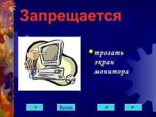 Запрещается 
трогать 
экран 
монитора 
Выход 
 