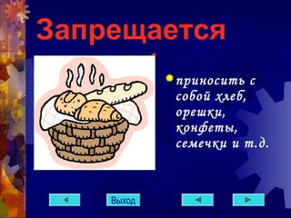 Запрещается 
приносить с 
собой хлеб, 
орешки, 
конфеты, 
семечки и т.д. 
Выход 
 
