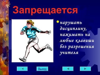 Запрещается 
нарушать 
дисциплину, 
нажимать на 
любые клавиши 
без разрешения 
учителя 
Выход 
 